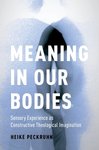 Meaning in Our Bodies: Sensory Perception as Constructive Theological Imagination by Heike Peckruhn